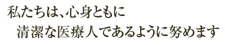 私たちは、心身ともに清潔な医療人であるように努めます