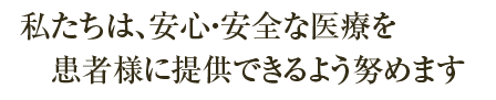 私たちは、安心・安全な医療を患者様に提供できるよう努めます